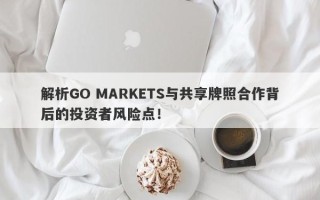 解析GO MARKETS与共享牌照合作背后的投资者风险点！