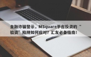 金融诈骗警示，MSquare平台投资的“验资”陷阱如何应对？汇友必备指南！