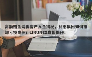 高额赠金诱骗客户入金揭秘，利惠集团如何推卸亏损责任？LIRUNEX真相揭秘！