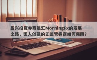 盈兴投资券商晨汇MorningFx的发展之路，国人创建的无监管券商如何突围？