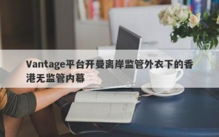 Vantage平台开曼离岸监管外衣下的香港无监管内幕