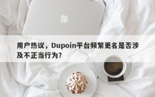 用户热议，Dupoin平台频繁更名是否涉及不正当行为？