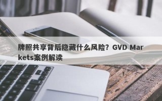 牌照共享背后隐藏什么风险？GVD Markets案例解读