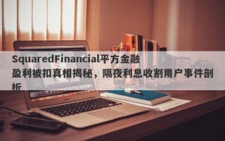 SquaredFinancial平方金融盈利被扣真相揭秘，隔夜利息收割用户事件剖析