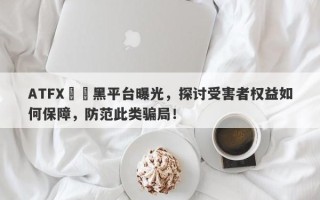 ATFX詐騙黑平台曝光，探讨受害者权益如何保障，防范此类骗局！