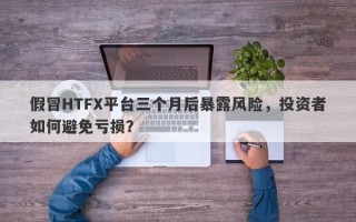 假冒HTFX平台三个月后暴露风险，投资者如何避免亏损？