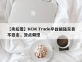 【毒蛇君】KCM Trade平台被指交易不稳定，滑点频现