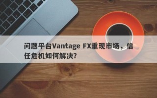 问题平台Vantage FX重现市场，信任危机如何解决？