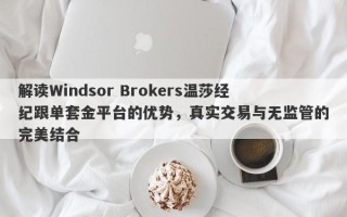 解读Windsor Brokers温莎经纪跟单套金平台的优势，真实交易与无监管的完美结合