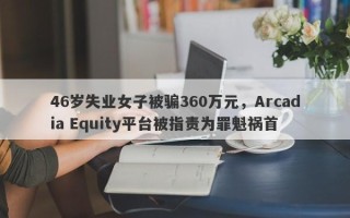 46岁失业女子被骗360万元，Arcadia Equity平台被指责为罪魁祸首