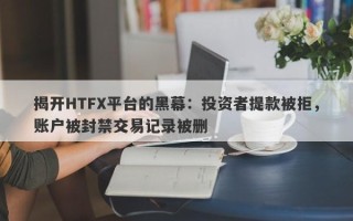 揭开HTFX平台的黑幕：投资者提款被拒，账户被封禁交易记录被删