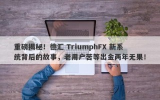 重磅揭秘！德汇 TriumphFX 新系统背后的故事，老用户苦等出金两年无果！