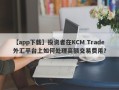 【app下载】投资者在KCM Trade外汇平台上如何处理高额交易费用？