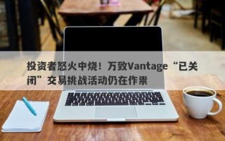 投资者怒火中烧！万致Vantage“已关闭”交易挑战活动仍在作祟