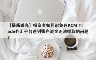 【最新曝光】投资者如何避免在KCM Trade外汇平台遇到账户资金无法提取的问题？