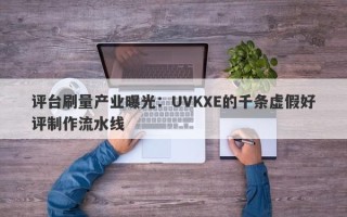 评台刷量产业曝光：UVKXE的千条虚假好评制作流水线