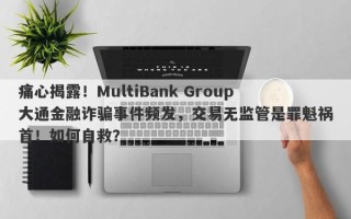 痛心揭露！MultiBank Group大通金融诈骗事件频发，交易无监管是罪魁祸首！如何自救？