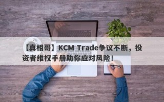 【真相哥】KCM Trade争议不断，投资者维权手册助你应对风险！