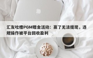 汇友吐槽PGM赠金活动：赢了无法提现，违规操作被平台回收盈利