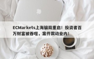 ECMarkets上海骗局重启！投资者百万财富被吞噬，案件震动业内！