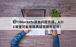 ETOMarkets资金问题升级，ASIC审查可能导致其经营牌照暂停！