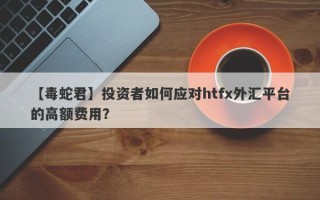 【毒蛇君】投资者如何应对htfx外汇平台的高额费用？