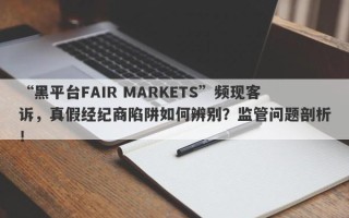 “黑平台FAIR MARKETS”频现客诉，真假经纪商陷阱如何辨别？监管问题剖析！