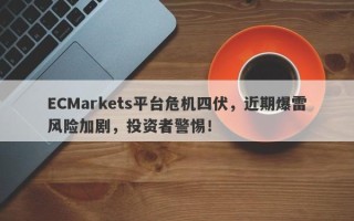 ECMarkets平台危机四伏，近期爆雷风险加剧，投资者警惕！