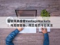 监管风暴席卷VantageMarkets：马耳他警告、荷兰处罚令引关注