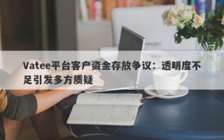 Vatee平台客户资金存放争议：透明度不足引发多方质疑