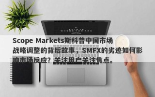 Scope Markets斯科普中国市场战略调整的背后故事，SMFX的劣迹如何影响市场反应？关注用户关注焦点。