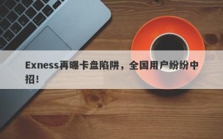 Exness再曝卡盘陷阱，全国用户纷纷中招！