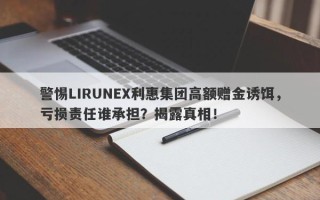 警惕LIRUNEX利惠集团高额赠金诱饵，亏损责任谁承担？揭露真相！