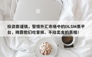 投资需谨慎，警惕外汇市场中的DLSM黑平台，揭露他们吃客损、不给出金的真相！