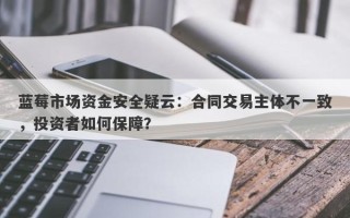 蓝莓市场资金安全疑云：合同交易主体不一致，投资者如何保障？