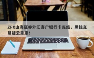 ZFX山海证券外汇客户银行卡冻结，黑钱交易疑云重重！