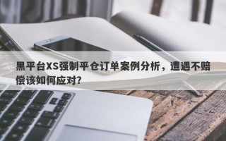 黑平台XS强制平仓订单案例分析，遭遇不赔偿该如何应对？