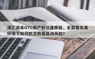 泽汇资本GTC用户协议遭质疑，无监管交易环境下如何防范数据篡改风险？