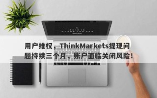 用户维权，ThinkMarkets提现问题持续三个月，账户面临关闭风险！