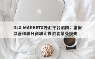 DLS MARKETS外汇平台陷阱：虚假监管和积分商城让投资者蒙受损失