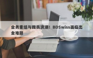 业务重组与裁员浪潮！BDSwiss面临出金难题