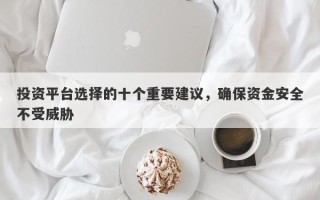 投资平台选择的十个重要建议，确保资金安全不受威胁