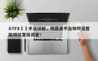 ATFX詐騙手法详解，揭露黑平台如何设置陷阱坑害投资者！