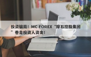 投资骗局！MC FOREX“摩石控股集团”卷走投资人资金！