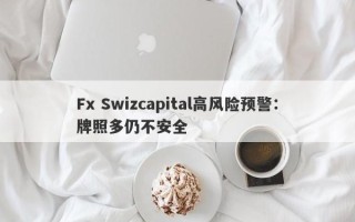 Fx Swizcapital高风险预警：牌照多仍不安全