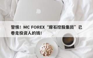 警惕！MC FOREX“摩石控股集团”已卷走投资人的钱！