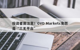 投资者需注意！GVD Markets竟然是“三无平台”