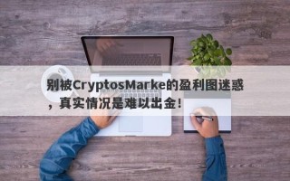 别被CryptosMarke的盈利图迷惑，真实情况是难以出金！