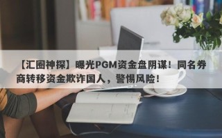 【汇圈神探】曝光PGM资金盘阴谋！同名券商转移资金欺诈国人，警惕风险！