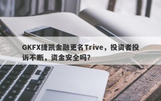 GKFX捷凯金融更名Trive，投资者投诉不断，资金安全吗？